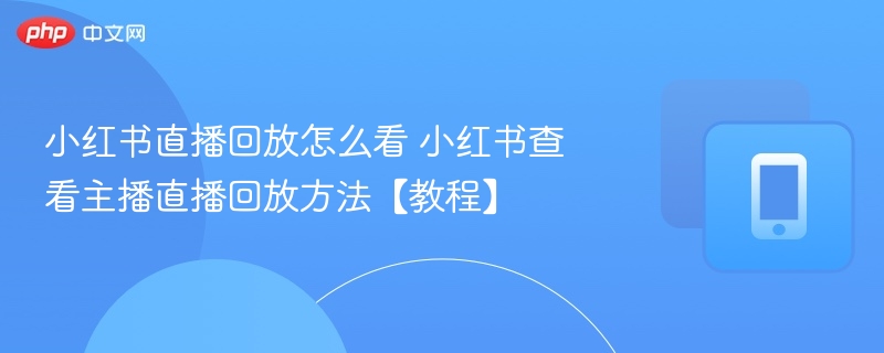 小红书直播回放怎么找？手把手教你查看