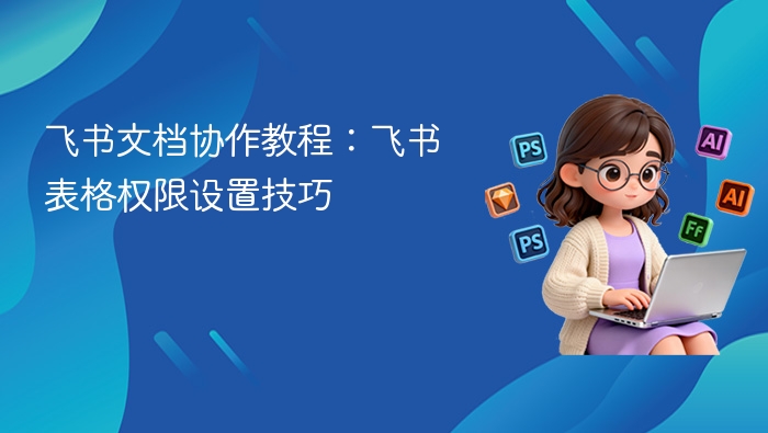 飞书文档协作教程：飞书表格权限设置技巧