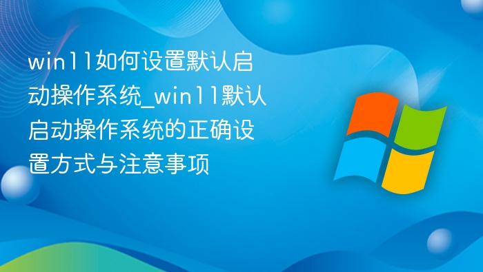 win11如何设置默认启动操作系统_win11默认启动操作系统的正确设置方式与注意事项
