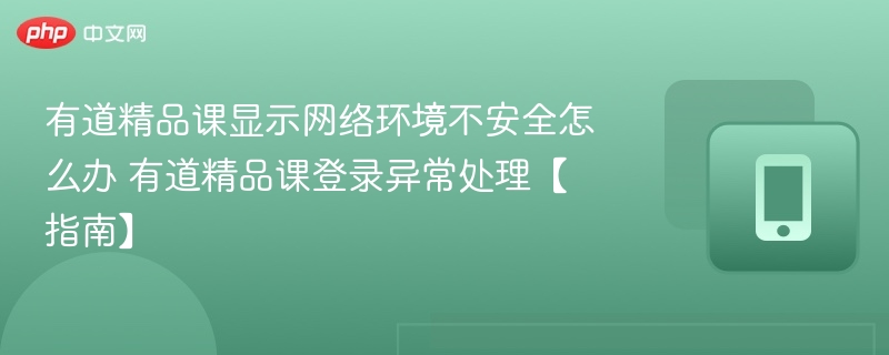 有道精品课显示网络环境不安全怎么办 有道精品课登录异常处理【指南】