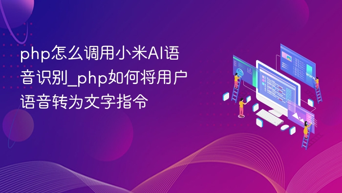 php怎么调用小米AI语音识别_php如何将用户语音转为文字指令