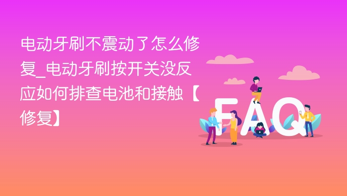 电动牙刷不震动了怎么修复_电动牙刷按开关没反应如何排查电池和接触【修复】