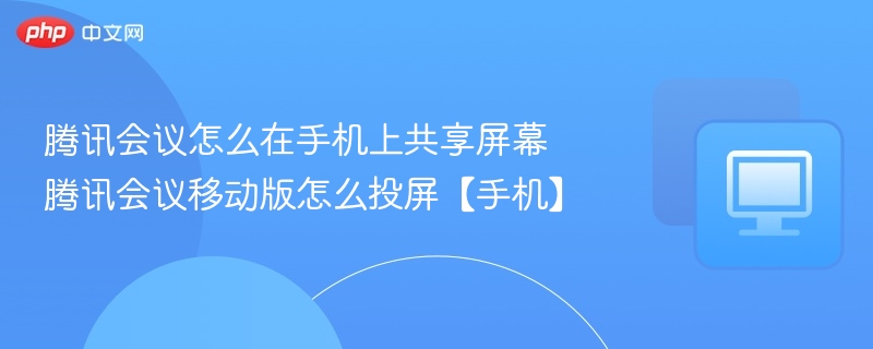 腾讯会议怎么在手机上共享屏幕 腾讯会议移动版怎么投屏【手机】