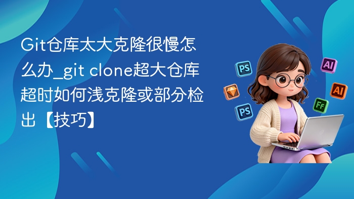 Git克隆大仓库慢？浅克隆技巧提速解决