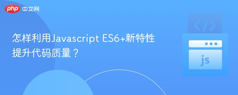 怎样利用Javascript ES6+新特性提升代码质量?