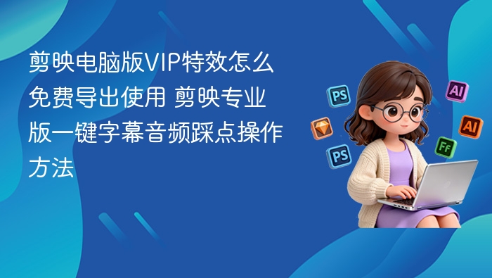 剪映电脑版VIP特效怎么免费导出使用 剪映专业版一键字幕音频踩点操作方法