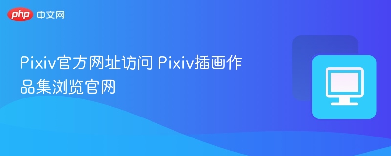 Pixiv官网访问与作品浏览教程