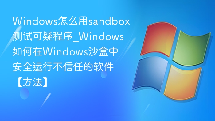 Windows沙盒使用教程：安全运行可疑程序