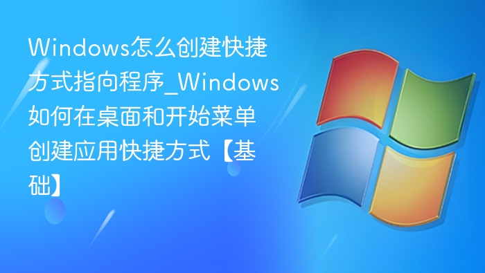 Windows怎么创建快捷方式指向程序_Windows如何在桌面和开始菜单创建应用快捷方式【基础】