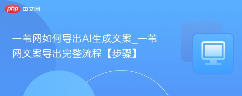 一苇网如何导出AI生成文案_一苇网文案导出完整流程【步骤】