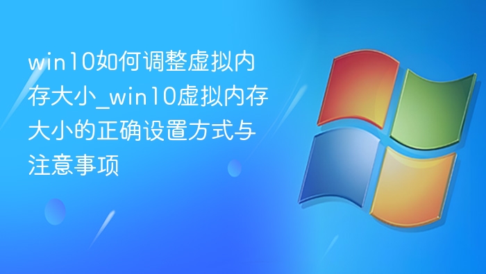 win10如何调整虚拟内存大小_win10虚拟内存大小的正确设置方式与注意事项
