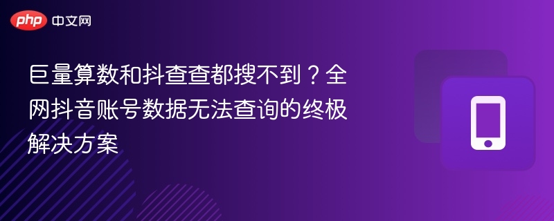 巨量算数和抖查查都搜不到？全网抖音账号数据无法查询的终极解决方案