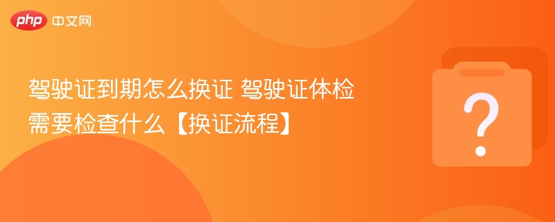 驾驶证到期换证流程及体检项目详解