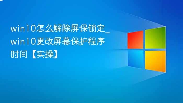 win10怎么解除屏保锁定_win10更改屏幕保护程序时间【实操】
