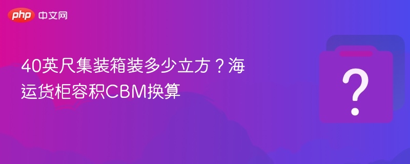40英尺集装箱装多少立方?海运货柜容积CBM换算