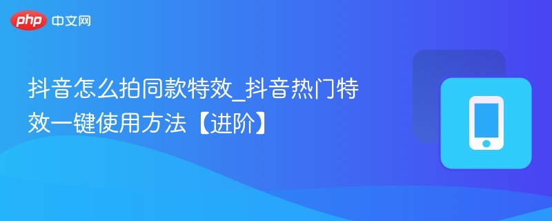 抖音怎么拍同款特效_抖音热门特效一键使用方法【进阶】