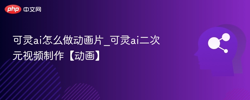 可灵ai怎么做动画片_可灵ai二次元视频制作【动画】