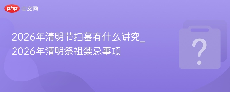 2026清明扫墓禁忌与注意事项