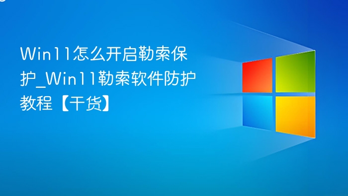 Win11怎么开启勒索保护_Win11勒索软件防护教程【干货】