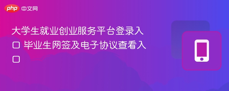 大学生就业创业服务平台登录入口 毕业生网签及电子协议查看入口