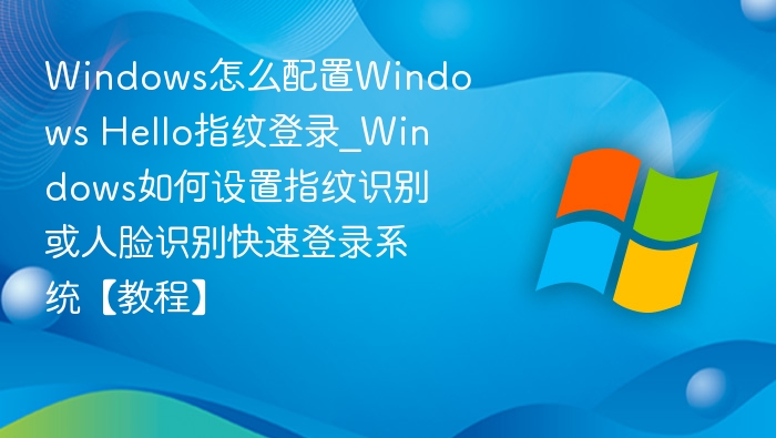 Windows怎么配置Windows Hello指纹登录_Windows如何设置指纹识别或人脸识别快速登录系统【教程】