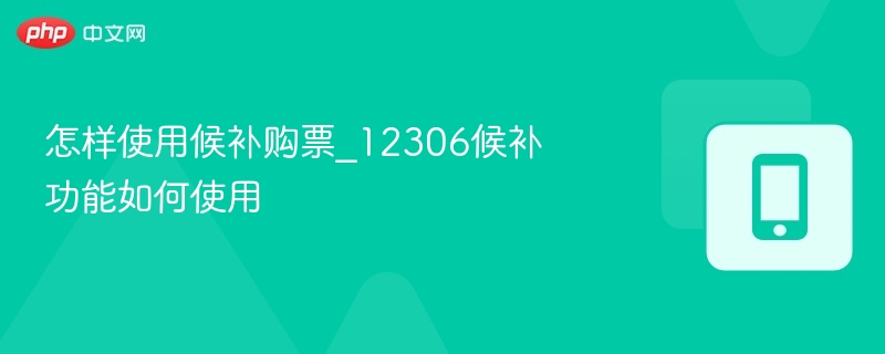 候补购票怎么用？12306功能详解