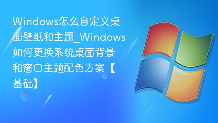 Windows怎么自定义桌面壁纸和主题_Windows如何更换系统桌面背景和窗口主题配色方案【基础】