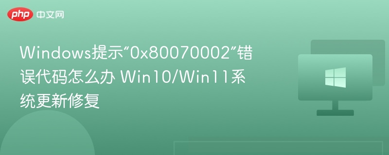 Windows提示“0x80070002”错误代码怎么办 Win10/Win11系统更新修复