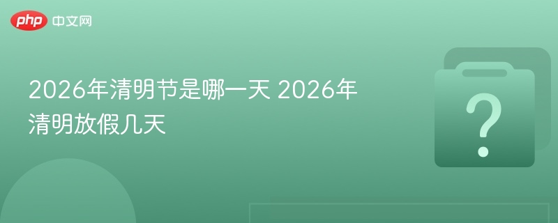 2026年清明节是哪一天 2026年清明放假几天