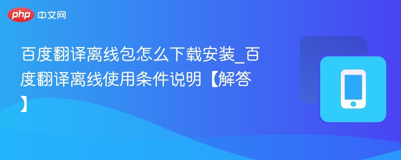 百度翻译离线包怎么下载安装_百度翻译离线使用条件说明【解答】