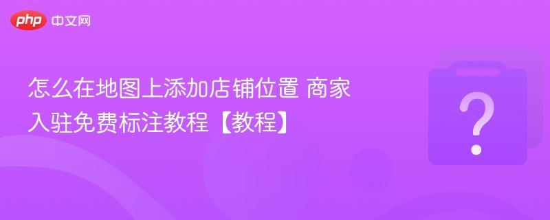 地图添加店铺位置教程，商家免费入驻指南