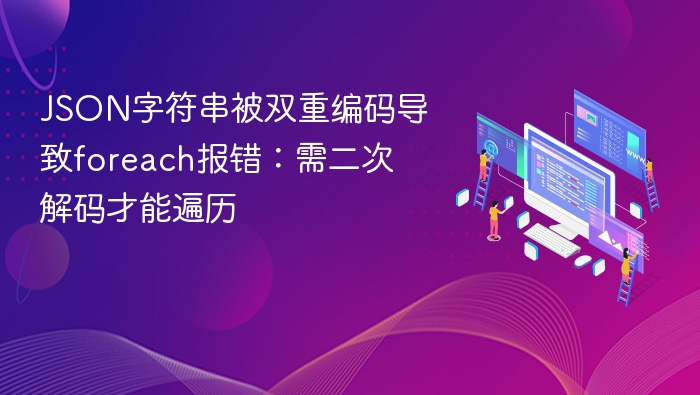 JSON字符串被双重编码导致foreach报错：需二次解码才能遍历
