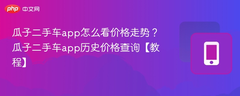 瓜子二手车app怎么看价格走势？瓜子二手车app历史价格查询【教程】