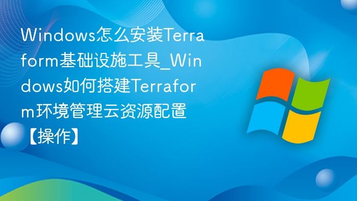 Windows怎么安装Terraform基础设施工具_Windows如何搭建Terraform环境管理云资源配置【操作】