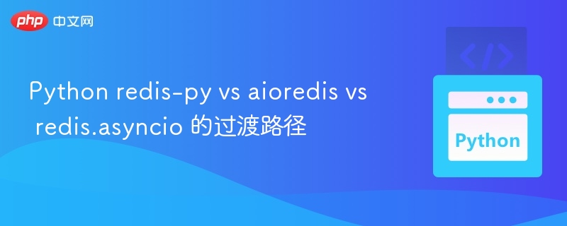 Python redis-py vs aioredis vs redis.asyncio 的过渡路径