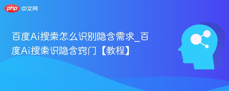 百度Ai搜索怎么识别隐含需求_百度Ai搜索识隐含窍门【教程】