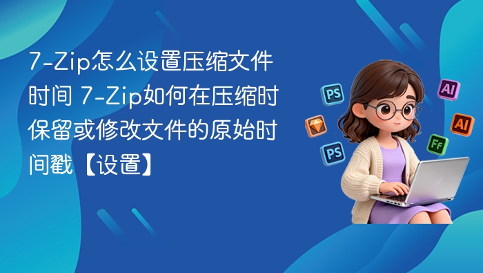 7-Zip设置压缩时间及时间戳保留方法