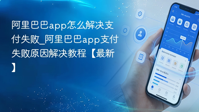 阿里巴巴app怎么解决支付失败_阿里巴巴app支付失败原因解决教程【最新】