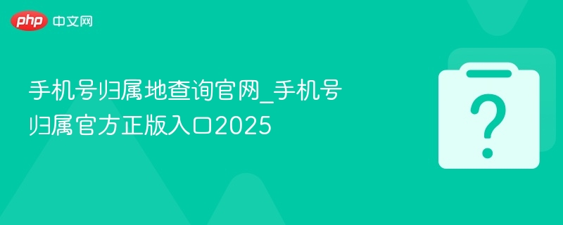手机号归属地查询官网_手机号归属官方正版入口2025