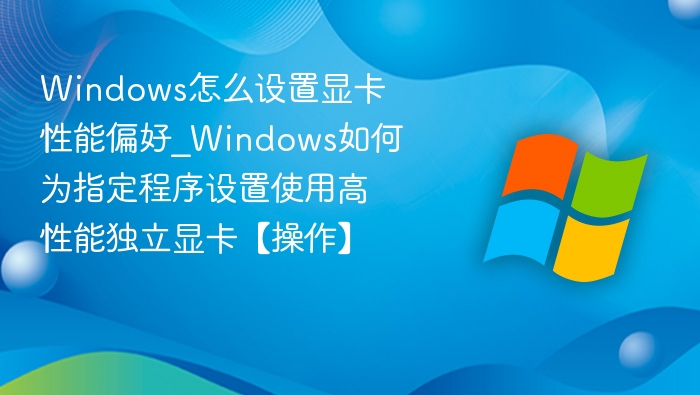 Windows怎么设置显卡性能偏好_Windows如何为指定程序设置使用高性能独立显卡【操作】