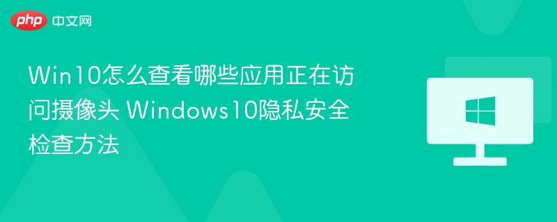 Win10怎么查看哪些应用正在访问摄像头 Windows10隐私安全检查方法