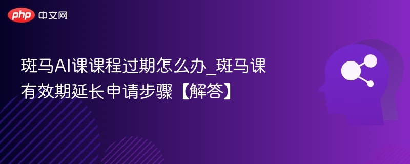 斑马AI课课程过期怎么办_斑马课有效期延长申请步骤【解答】