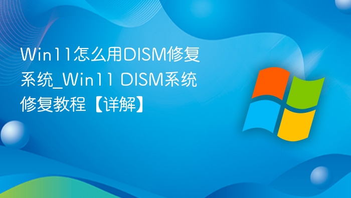 Win11怎么用DISM修复系统_Win11 DISM系统修复教程【详解】