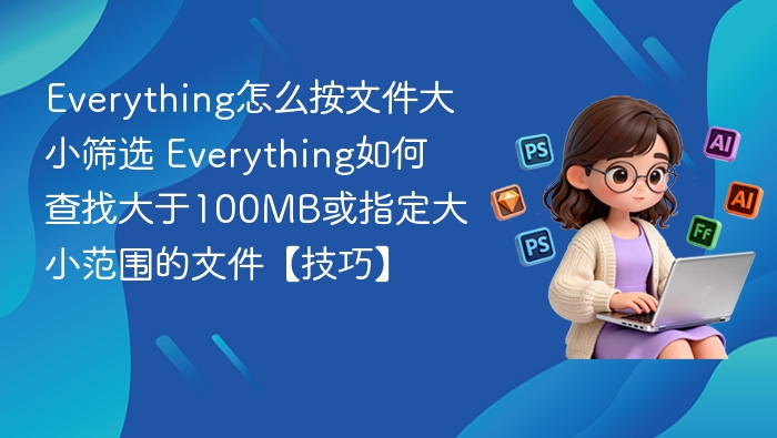 Everything怎么按文件大小筛选 Everything如何查找大于100MB或指定大小范围的文件【技巧】