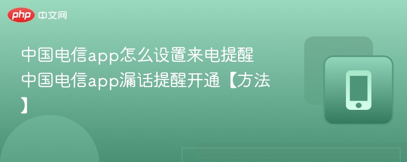 中国电信app怎么设置来电提醒 中国电信app漏话提醒开通【方法】