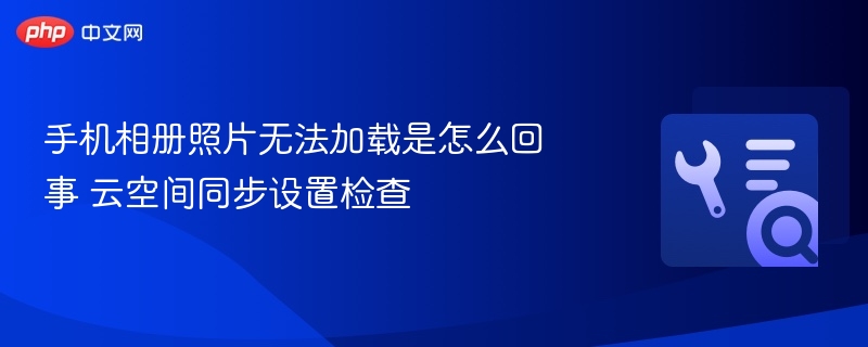 手机相册照片无法加载是怎么回事 云空间同步设置检查