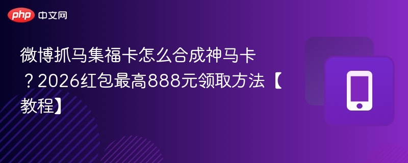 微博抓马集福卡怎么合成神马卡？2026红包攻略