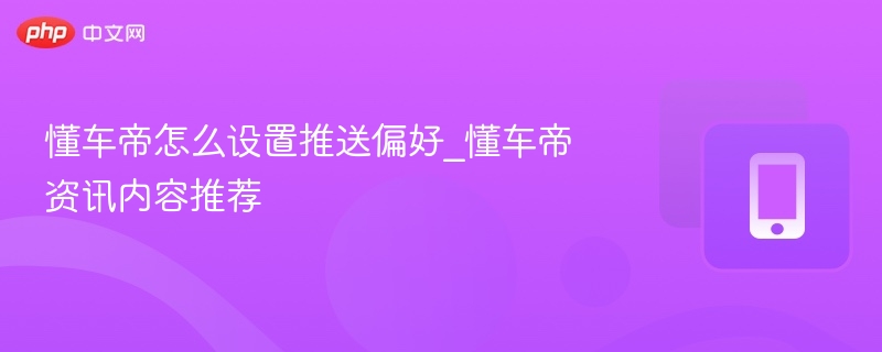 懂车帝怎么设置推送偏好_懂车帝资讯内容推荐