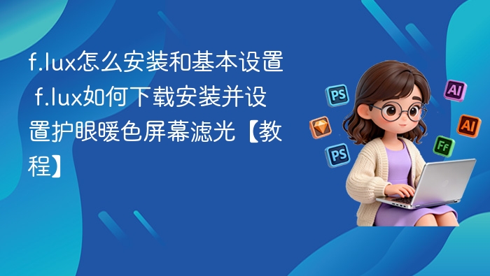 f.lux怎么安装和基本设置 f.lux如何下载安装并设置护眼暖色屏幕滤光【教程】