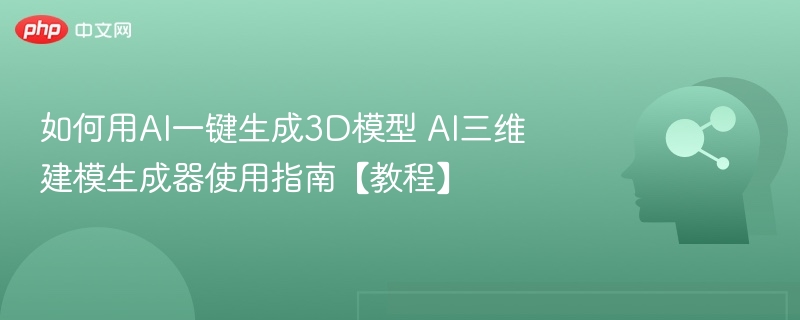 如何用AI一键生成3D模型 AI三维建模生成器使用指南【教程】